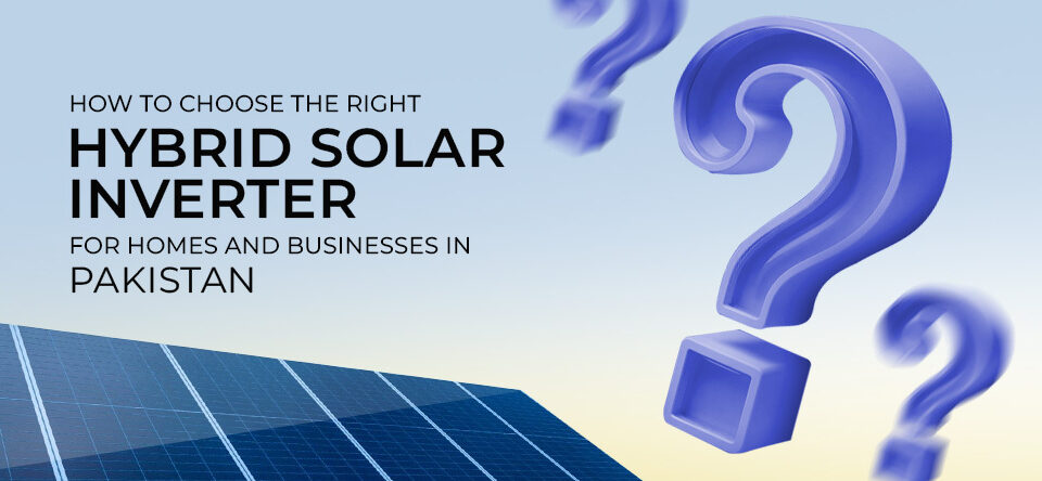 How to Choose the Right Hybrid Solar Inverter for Your Home or Business in Pakistan