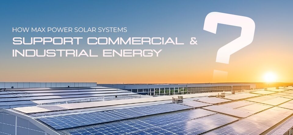 How Max Power Solar Systems Support Commercial & Industrial Energy Needs