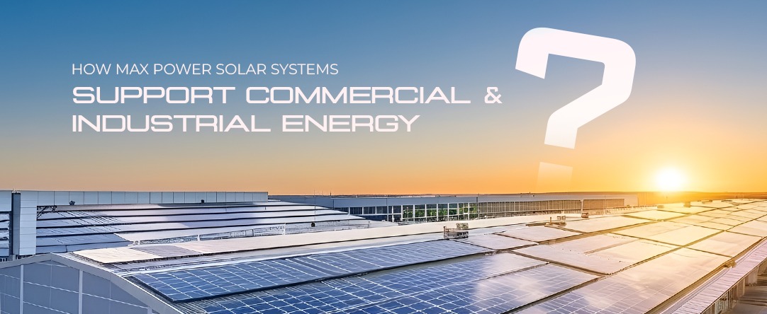 How Max Power Solar Systems Support Commercial & Industrial Energy Needs